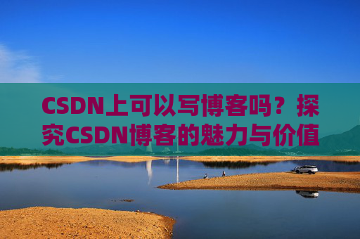 CSDN上可以写博客吗？探究CSDN博客的魅力与价值
